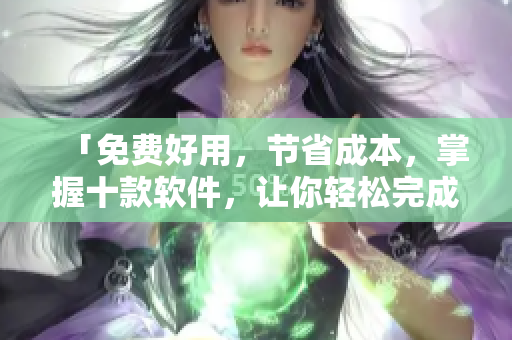 「免費(fèi)好用，節(jié)省成本，掌握十款軟件，讓你輕松完成各種任務(wù)」