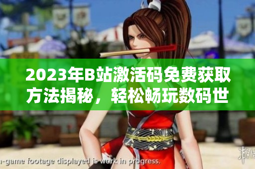 2023年B站激活碼免費獲取方法揭秘，輕松暢玩數(shù)碼世界