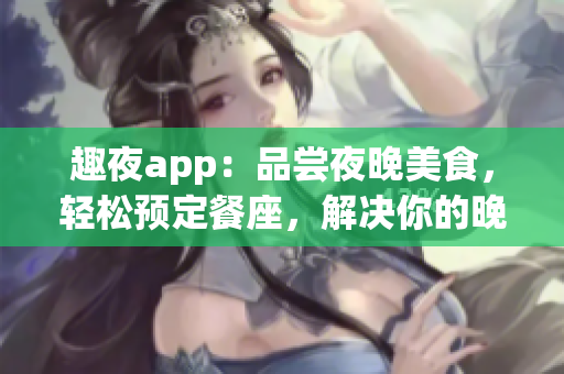 趣夜app：品嘗夜晚美食，輕松預(yù)定餐座，解決你的晚餐難題