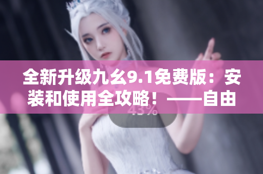 全新升級九幺9.1免費版：安裝和使用全攻略！——自由編輯軟件指南