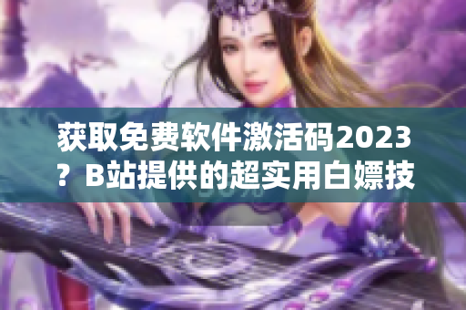 獲取免費軟件激活碼2023？B站提供的超實用白嫖技巧！