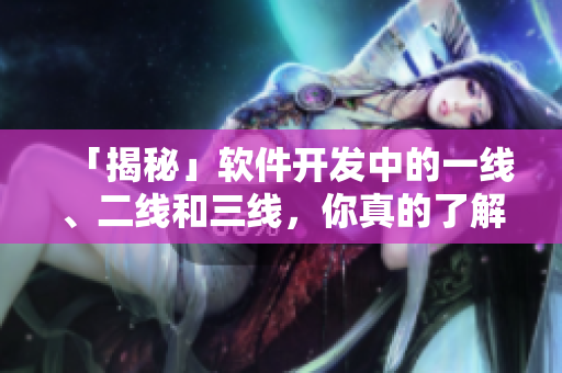「揭秘」軟件開發(fā)中的一線、二線和三線，你真的了解嗎？