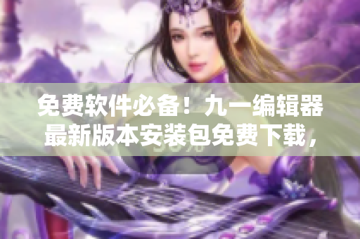 免費(fèi)軟件必備！九一編輯器最新版本安裝包免費(fèi)下載，高效編寫軟件必備！