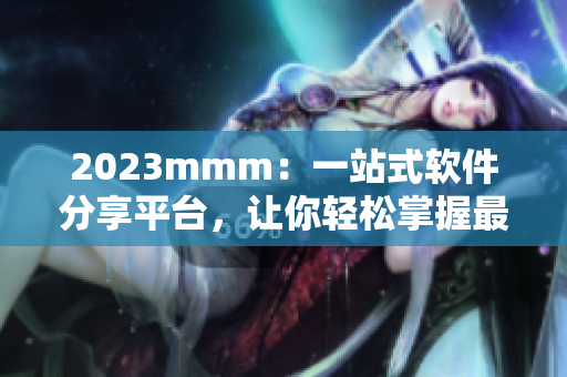 2023mmm：一站式軟件分享平臺(tái)，讓你輕松掌握最新軟件資訊！