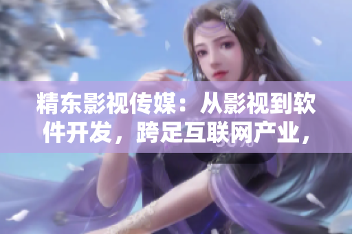 精東影視傳媒：從影視到軟件開發(fā)，跨足互聯(lián)網(wǎng)產(chǎn)業(yè)，打造一流軟件產(chǎn)品