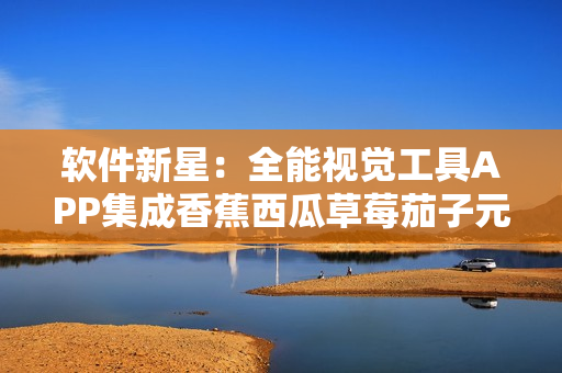 軟件新星：全能視覺(jué)工具APP集成香蕉西瓜草莓茄子元素