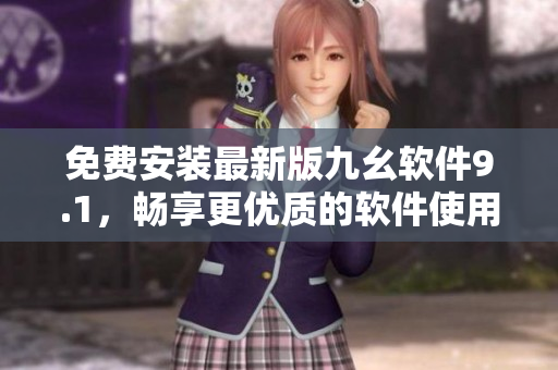免費(fèi)安裝最新版九幺軟件9.1，暢享更優(yōu)質(zhì)的軟件使用體驗(yàn)