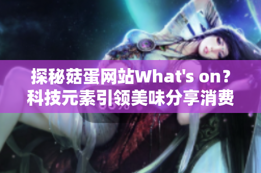探秘菇蛋網(wǎng)站W(wǎng)hat's on？科技元素引領(lǐng)美味分享消費(fèi)新趨勢