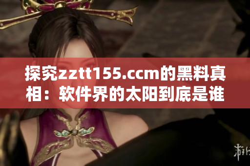探究zztt155.ccm的黑料真相：軟件界的太陽到底是誰？