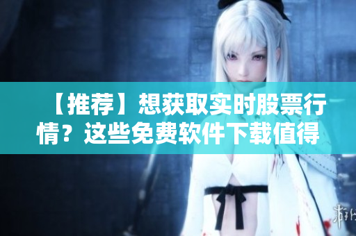 【推薦】想獲取實(shí)時(shí)股票行情？這些免費(fèi)軟件下載值得一試！