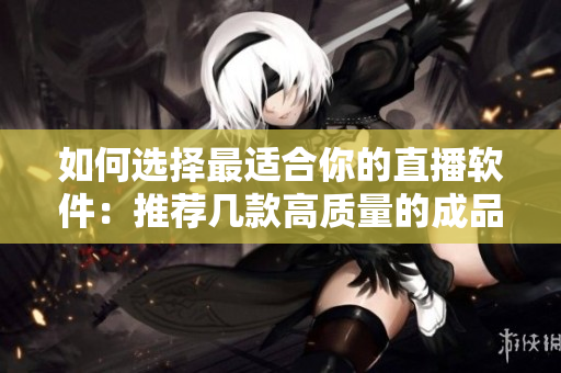 如何選擇最適合你的直播軟件：推薦幾款高質量的成品視頻直播工具