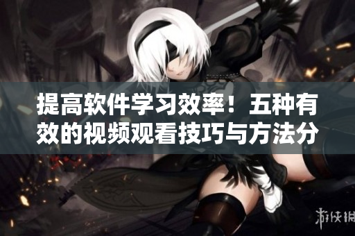 提高軟件學(xué)習(xí)效率！五種有效的視頻觀看技巧與方法分享