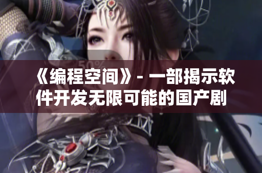 《編程空間》- 一部揭示軟件開(kāi)發(fā)無(wú)限可能的國(guó)產(chǎn)劇