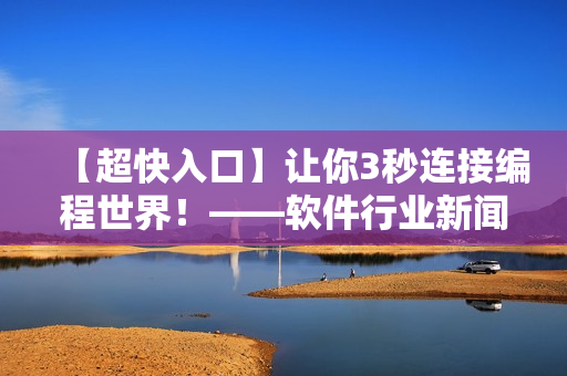 【超快入口】讓你3秒連接編程世界！——軟件行業(yè)新聞報(bào)道
