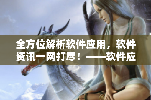 全方位解析軟件應(yīng)用，軟件資訊一網(wǎng)打盡！——軟件應(yīng)用大全