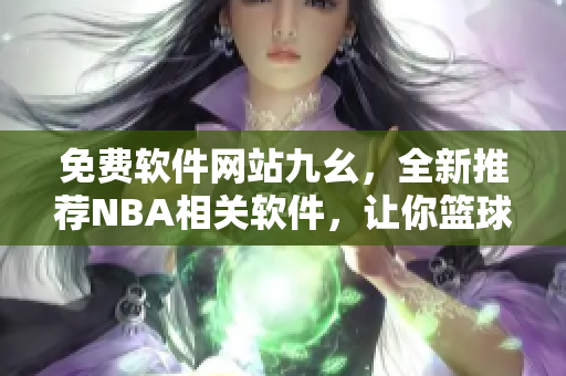 免費軟件網(wǎng)站九幺，全新推薦NBA相關(guān)軟件，讓你籃球資訊不再錯過！