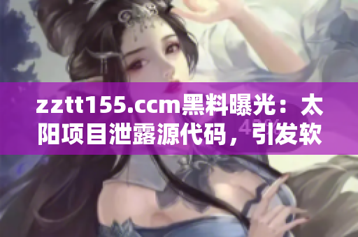 zztt155.ccm黑料曝光：太陽(yáng)項(xiàng)目泄露源代碼，引發(fā)軟件行業(yè)關(guān)注