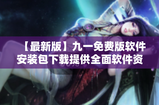 【最新版】九一免費版軟件安裝包下載提供全面軟件資源，輕松安裝，方便實用