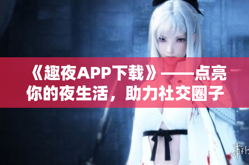 《趣夜APP下載》——點(diǎn)亮你的夜生活，助力社交圈子擴(kuò)展！