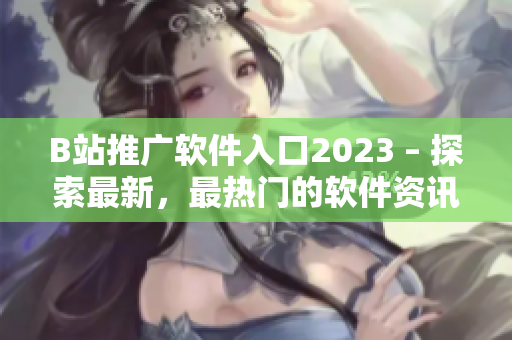 B站推廣軟件入口2023 – 探索最新，最熱門的軟件資訊！