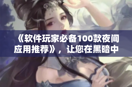 《軟件玩家必備100款夜間應(yīng)用推薦》，讓您在黑暗中盡情享受數(shù)碼生活！