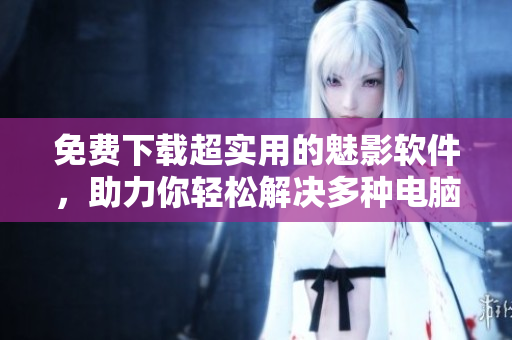 免費下載超實用的魅影軟件，助力你輕松解決多種電腦問題