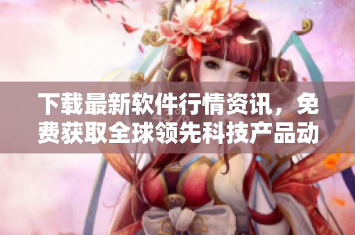 下載最新軟件行情資訊，免費(fèi)獲取全球領(lǐng)先科技產(chǎn)品動向！