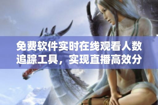 免費軟件實時在線觀看人數追蹤工具，實現直播高效分析和數據統(tǒng)計
