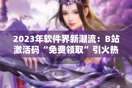 2023年軟件界新潮流：B站激活碼“免費(fèi)領(lǐng)取”引火熱討論