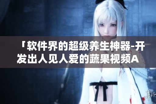 「軟件界的超級(jí)養(yǎng)生神器-開(kāi)發(fā)出人見(jiàn)人愛(ài)的蔬果視頻APP」