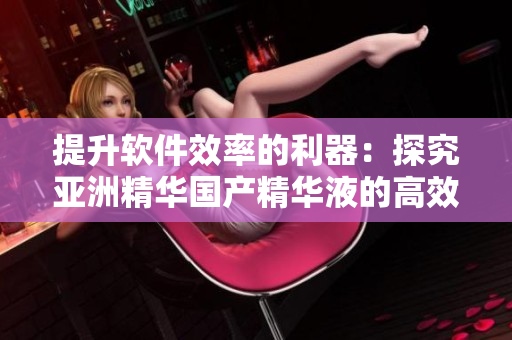提升軟件效率的利器：探究亞洲精華國產(chǎn)精華液的高效護(hù)膚技術(shù)