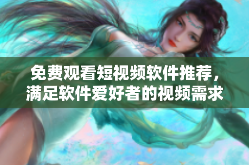 免費(fèi)觀看短視頻軟件推薦，滿足軟件愛好者的視頻需求