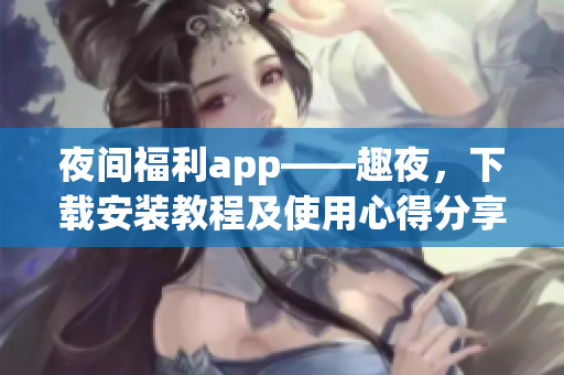 夜間福利app——趣夜，下載安裝教程及使用心得分享
