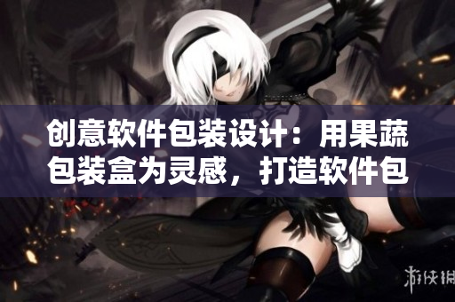 創(chuàng)意軟件包裝設(shè)計(jì)：用果蔬包裝盒為靈感，打造軟件包裝新體驗(yàn)！