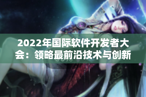 2022年國際軟件開發(fā)者大會：領(lǐng)略最前沿技術(shù)與創(chuàng)新應(yīng)用