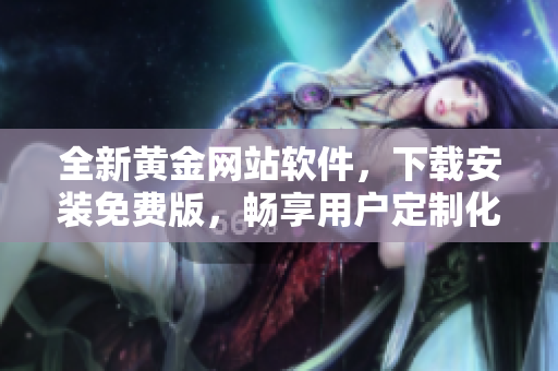 全新黃金網(wǎng)站軟件，下載安裝免費(fèi)版，暢享用戶定制化體驗(yàn)