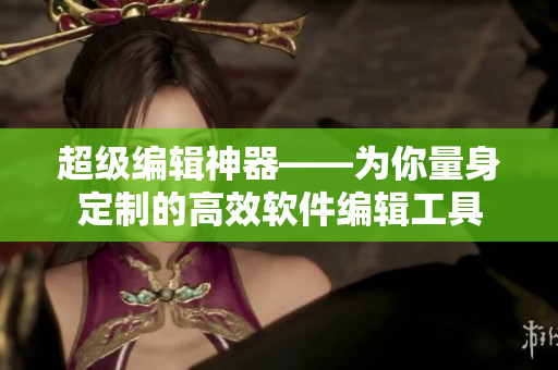 超級(jí)編輯神器——為你量身定制的高效軟件編輯工具