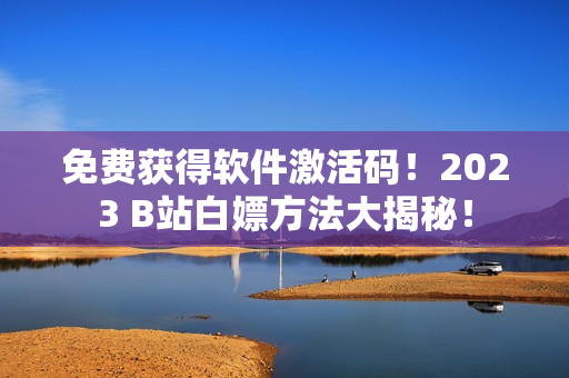 免費(fèi)獲得軟件激活碼！2023 B站白嫖方法大揭秘！