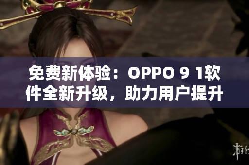 免費(fèi)新體驗(yàn)：OPPO 9 1軟件全新升級(jí)，助力用戶提升手機(jī)操作效率！