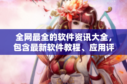 全網(wǎng)最全的軟件資訊大全，包含最新軟件教程、應(yīng)用評(píng)測(cè)、技術(shù)分享與行業(yè)動(dòng)態(tài)！