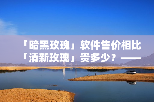 「暗黑玫瑰」軟件售價(jià)相比「清新玫瑰」貴多少？——深度評測