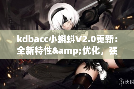 kdbacc小蝌蚪V2.0更新：全新特性&優(yōu)化，強化軟件穩(wěn)定性