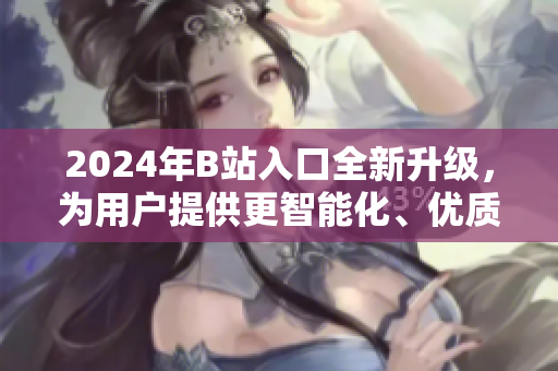 2024年B站入口全新升級(jí)，為用戶(hù)提供更智能化、優(yōu)質(zhì)化的軟件服務(wù)