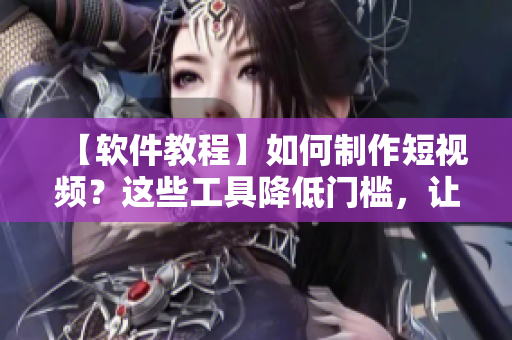 【軟件教程】如何制作短視頻？這些工具降低門檻，讓你成為視頻制作達人！
