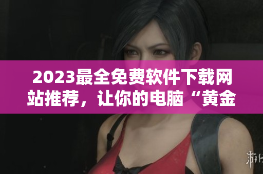 2023最全免費(fèi)軟件下載網(wǎng)站推薦，讓你的電腦“黃金”起來(lái)！