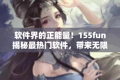 軟件界的正能量！155fun揭秘最熱門軟件，帶來無限驚喜
