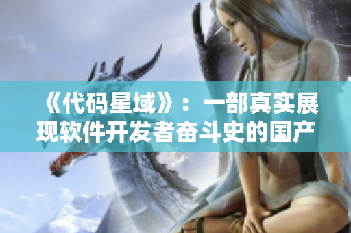 《代碼星域》：一部真實(shí)展現(xiàn)軟件開發(fā)者奮斗史的國產(chǎn)??！