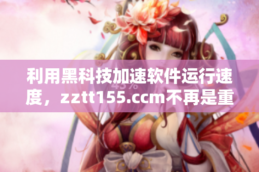 利用黑科技加速軟件運(yùn)行速度，zztt155.ccm不再是重要參考！