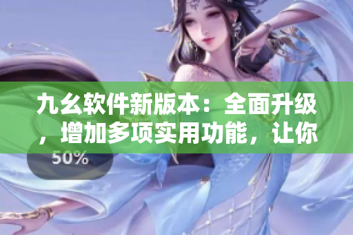 九幺軟件新版本：全面升級(jí)，增加多項(xiàng)實(shí)用功能，讓你的軟件更有效率！
