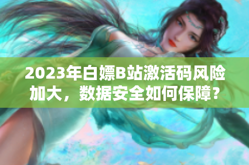 2023年白嫖B站激活碼風(fēng)險加大，數(shù)據(jù)安全如何保障？